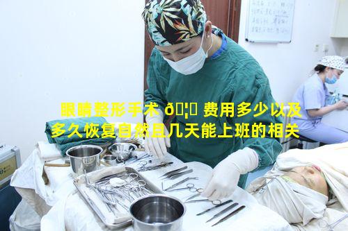 眼睛整形手术 🦆 费用多少以及多久恢复自然且几天能上班的相关疑问是什 🦍 么